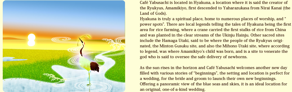 Café Yabusachi is located in Hyakuna, a location where it is said the creator of the Ryukyus, Amamikiyo, first descended to Yaharazukasa from Nirai Kanai (the Land of Gods).