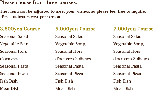 Please choose from three courses. The menu can be adjusted to meet your wishes, so please feel free to inquire.Price indicates cost per person.